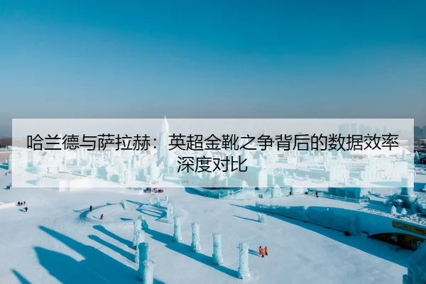 哈兰德与萨拉赫：英超金靴之争背后的数据效率深度对比