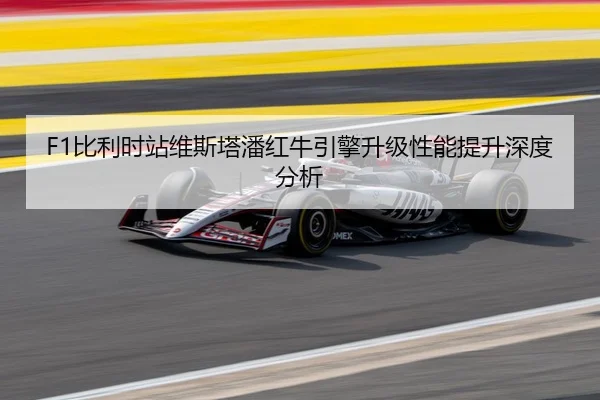 F1比利时站维斯塔潘红牛引擎升级性能提升深度分析