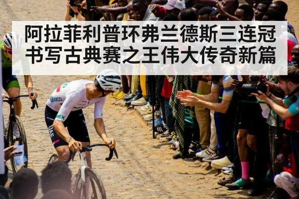 阿拉菲利普环弗兰德斯三连冠书写古典赛之王伟大传奇新篇