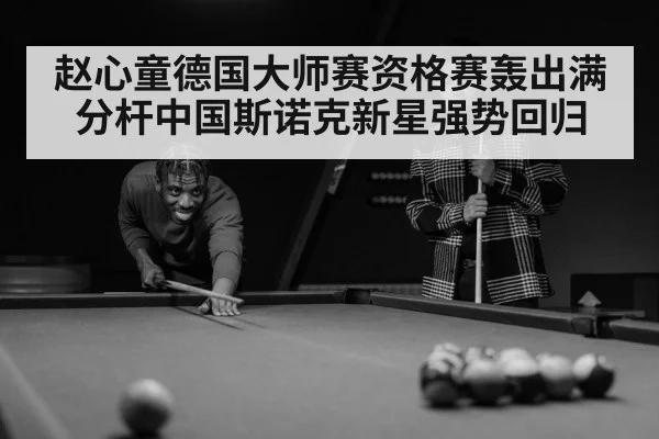赵心童德国大师赛资格赛轰出满分杆中国斯诺克新星强势回归