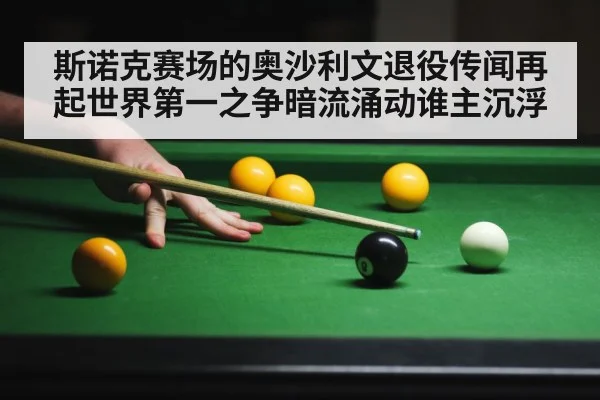 斯诺克赛场的奥沙利文退役传闻再起世界第一之争暗流涌动谁主沉浮