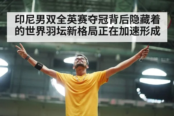 印尼男双全英赛夺冠背后隐藏着的世界羽坛新格局正在加速形成