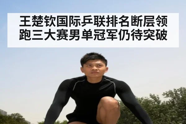 王楚钦国际乒联排名断层领跑三大赛男单冠军仍待突破