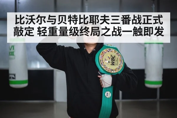 比沃尔与贝特比耶夫三番战正式敲定 轻重量级终局之战一触即发