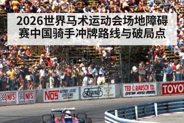 2026世界马术运动会场地障碍赛中国骑手冲牌路线与破局点