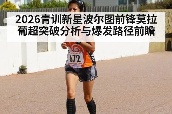 2026青训新星波尔图前锋莫拉葡超突破分析与爆发路径前瞻